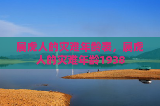 属虎人的灾难年龄表，属虎人的灾难年龄1938