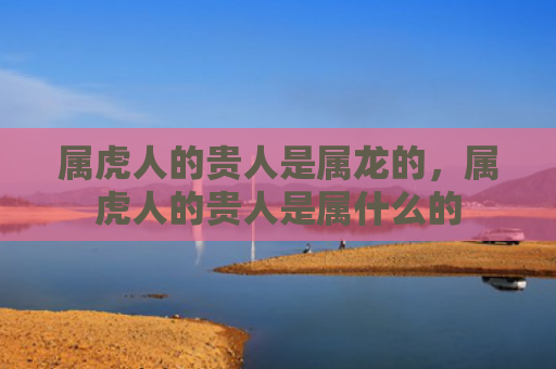 属虎人的贵人是属龙的，属虎人的贵人是属什么的