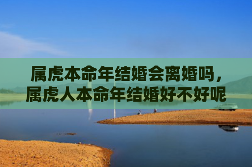属虎本命年结婚会离婚吗，属虎人本命年结婚好不好呢