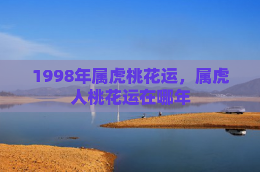 1998年属虎桃花运，属虎人桃花运在哪年