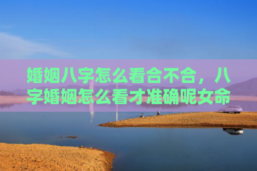 婚姻八字怎么看合不合，八字婚姻怎么看才准确呢女命