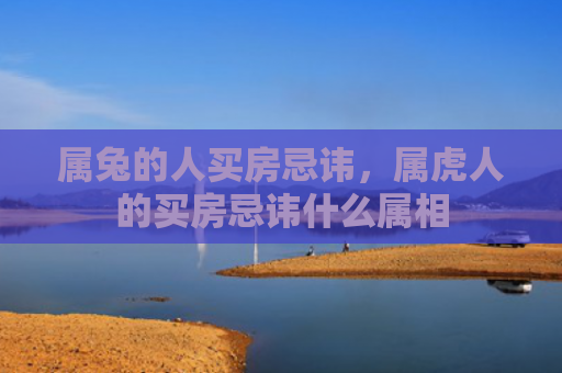 属兔的人买房忌讳，属虎人的买房忌讳什么属相