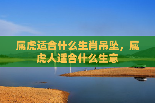 属虎适合什么生肖吊坠，属虎人适合什么生意