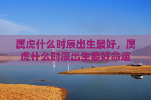 属虎什么时辰出生最好，属虎什么时辰出生最好命运