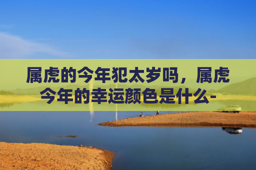 属虎的今年犯太岁吗，属虎今年的幸运颜色是什么-