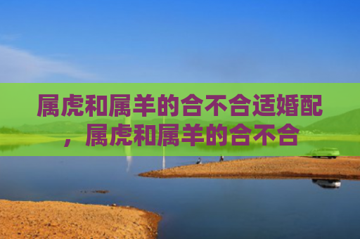 属虎和属羊的合不合适婚配，属虎和属羊的合不合