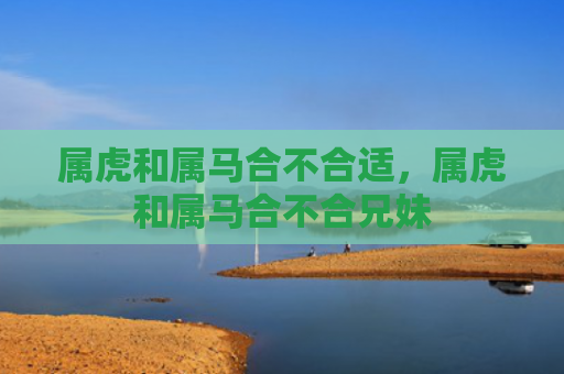 属虎和属马合不合适，属虎和属马合不合兄妹