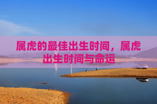 属虎的最佳出生时间，属虎出生时间与命运