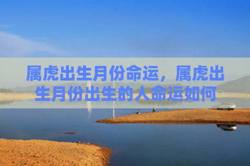 属虎出生月份命运，属虎出生月份出生的人命运如何
