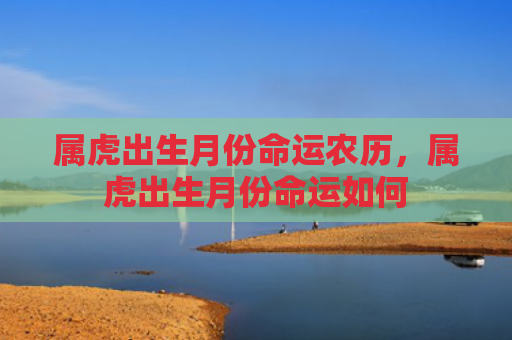 属虎出生月份命运农历，属虎出生月份命运如何