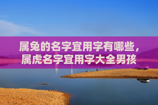 属兔的名字宜用字有哪些，属虎名字宜用字大全男孩