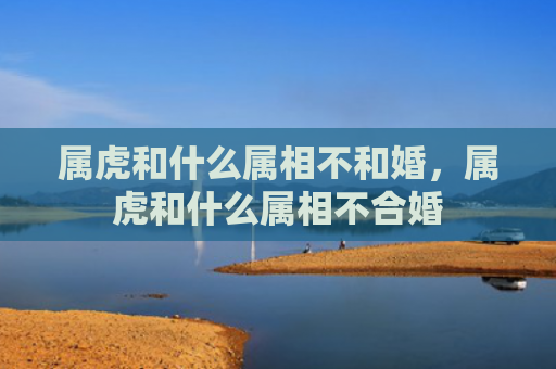 属虎和什么属相不和婚，属虎和什么属相不合婚