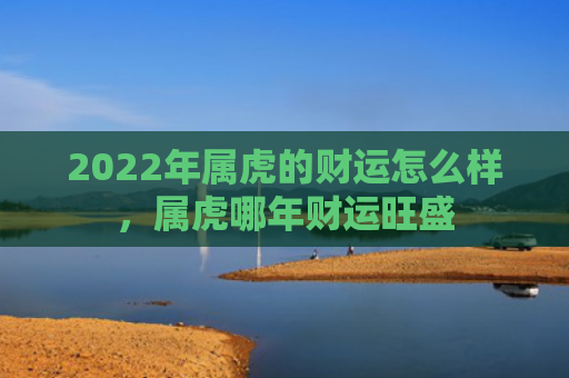 2022年属虎的财运怎么样，属虎哪年财运旺盛