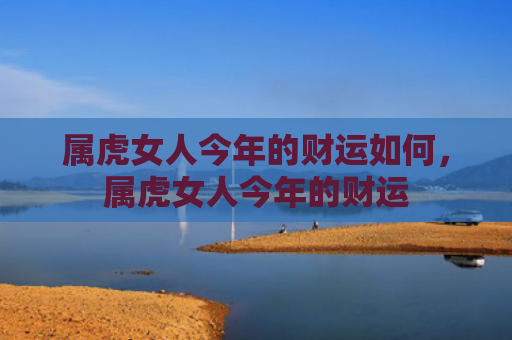 属虎女人今年的财运如何，属虎女人今年的财运