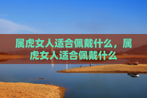 属虎女人适合佩戴什么，属虎女人适合佩戴什么