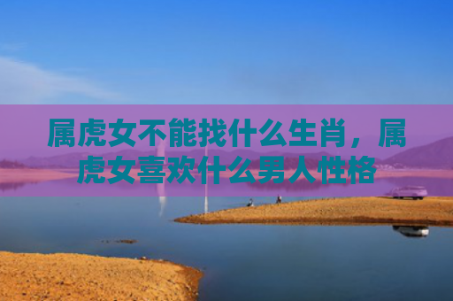 属虎女不能找什么生肖，属虎女喜欢什么男人性格