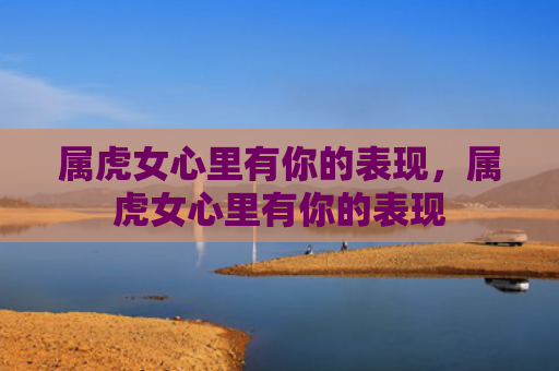 属虎女心里有你的表现，属虎女心里有你的表现