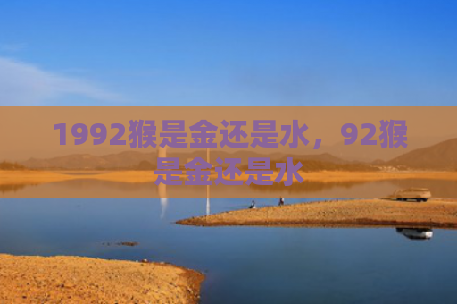1992猴是金还是水，92猴是金还是水