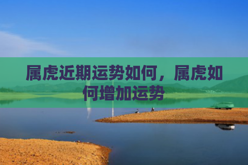 属虎近期运势如何，属虎如何增加运势
