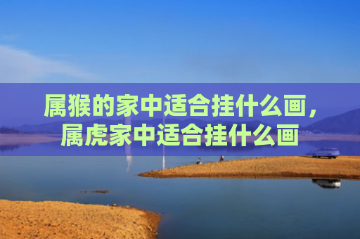属猴的家中适合挂什么画，属虎家中适合挂什么画