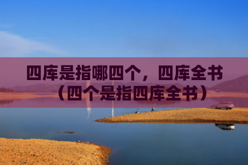 四库是指哪四个，四库全书（四个是指四库全书）