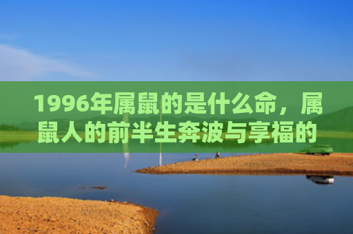 1996年属鼠的是什么命，属鼠人的前半生奔波与享福的转折