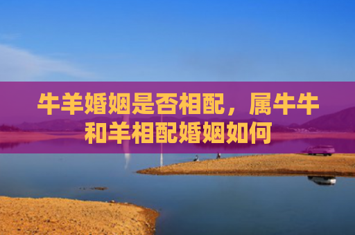 牛羊婚姻是否相配，属牛牛和羊相配婚姻如何
