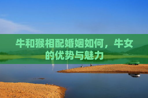 牛和猴相配婚姻如何，牛女的优势与魅力