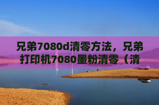 兄弟7080d清零方法，兄弟打印机7080墨粉清零（清零兄弟打印机）