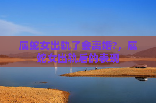 属蛇女出轨了会离婚?，属蛇女出轨后的表现