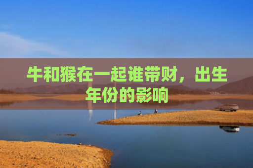 牛和猴在一起谁带财，出生年份的影响