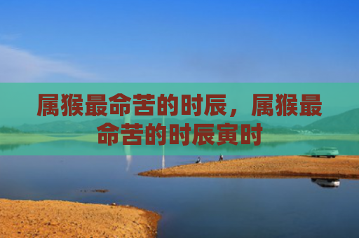 属猴最命苦的时辰，属猴最命苦的时辰寅时