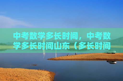 中考数学多长时间，中考数学多长时间山东（多长时间中考数学）