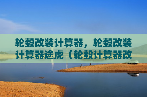 轮毂改装计算器，轮毂改装计算器途虎（轮毂计算器改装）