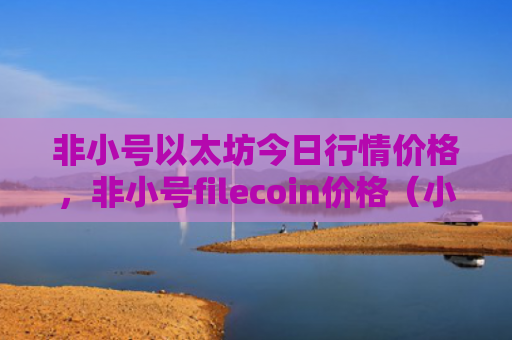 非小号以太坊今日行情价格，非小号filecoin价格（小号以太价格）