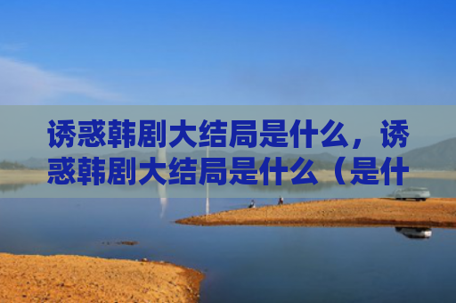 诱惑韩剧大结局是什么，诱惑韩剧大结局是什么（是什么韩剧大结局）