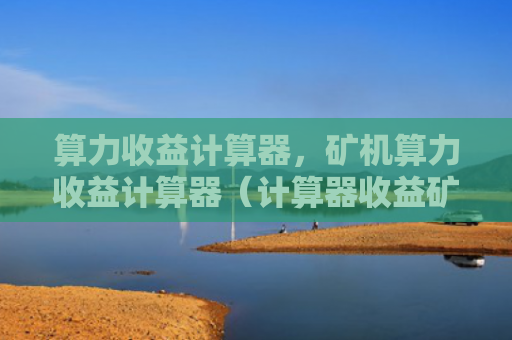 算力收益计算器，矿机算力收益计算器（计算器收益矿机算力）
