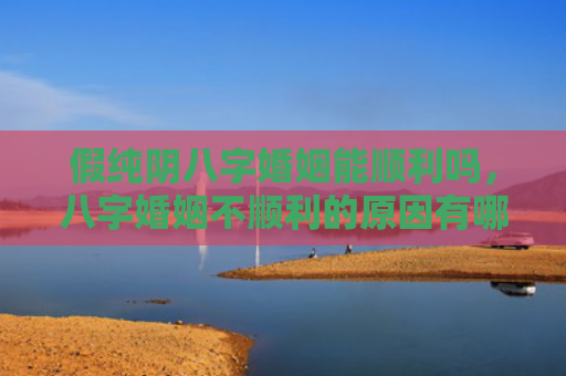 假纯阴八字婚姻能顺利吗，八字婚姻不顺利的原因有哪些