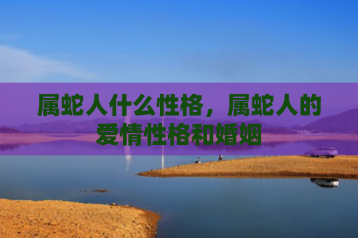 属蛇人什么性格，属蛇人的爱情性格和婚姻