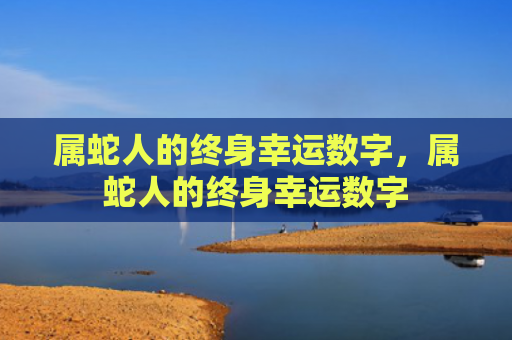 属蛇人的终身幸运数字，属蛇人的终身幸运数字