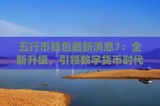 五行币钱包最新消息7：全新升级，引领数字货币时代（数字货币五行最新消息）