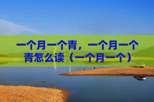 一个月一个青，一个月一个青怎么读（一个月一个）