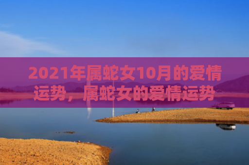 2021年属蛇女10月的爱情运势，属蛇女的爱情运势