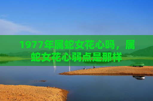 1977年属蛇女花心吗，属蛇女花心弱点是那样