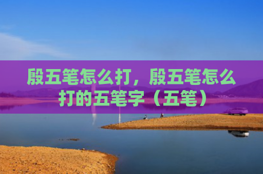 殷五笔怎么打，殷五笔怎么打的五笔字（五笔）