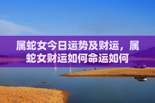 属蛇女今日运势及财运，属蛇女财运如何命运如何