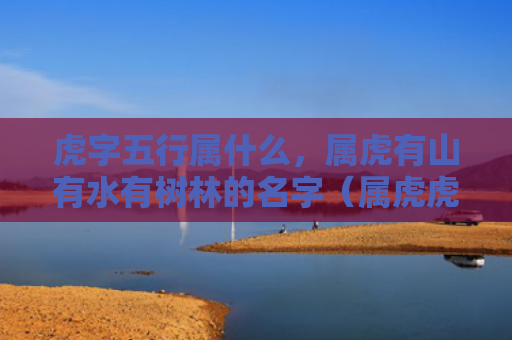虎字五行属什么，属虎有山有水有树林的名字（属虎虎字五行属什么有水）