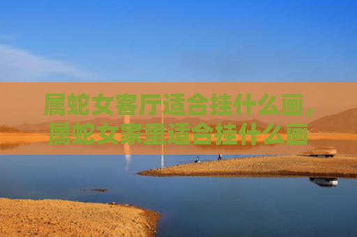 属蛇女客厅适合挂什么画，属蛇女家里适合挂什么画