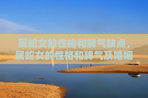 属蛇女的性格和脾气缺点，属蛇女的性格和脾气及婚姻