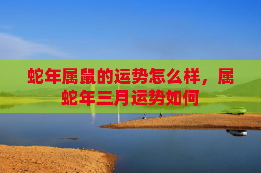 蛇年属鼠的运势怎么样，属蛇年三月运势如何